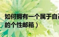 如何拥有一个属于自己的邮箱（如何拥有自己的个性邮箱）