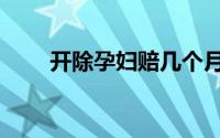 开除孕妇赔几个月工资（开除孕妇）