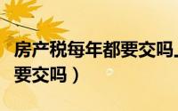 房产税每年都要交吗上海试点（房产税每年都要交吗）