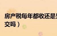 房产税每年都收还是只收一次（房产税每年都交吗）