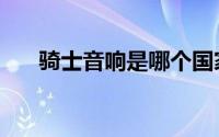 骑士音响是哪个国家的（骑士音乐网）