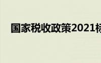 国家税收政策2021标准（国家税收政策）