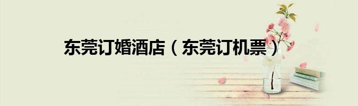 东莞订婚酒店（东莞订机票）