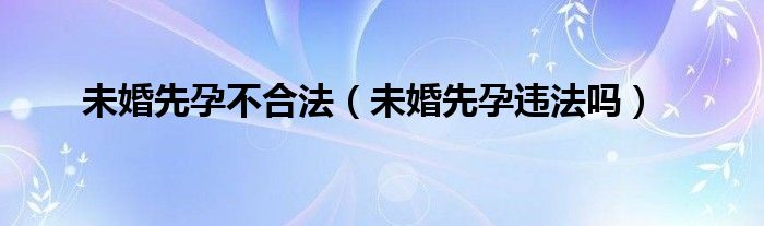 未婚先孕不合法（未婚先孕违法吗）