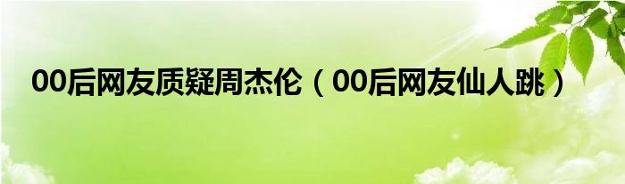 00后网友质疑周杰伦（00后网友仙人跳）