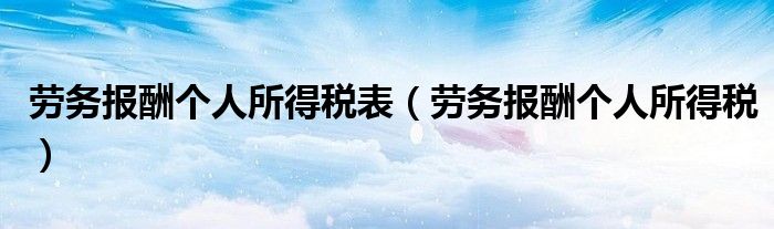 劳务报酬个人所得税表（劳务报酬个人所得税）