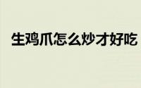 生鸡爪怎么炒才好吃（生鸡爪怎么做好吃）