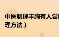 中医调理丰胸有人尝试过吗（中医丰胸三大调理方法）