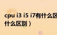cpu i3 i5 i7有什么区别（i3i5i7的cpu到底有什么区别）