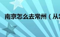 南京怎么去常州（从常州去南京旅游攻略）