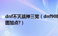 dnf不灭战神三觉（dnf90级征战者/战魂/不灭战神二觉刷图加点?）