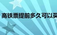高铁票提前多久可以买（高铁票提前几天买）
