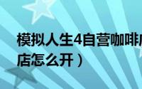 模拟人生4自营咖啡店（模拟人生4自营咖啡店怎么开）
