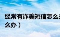 经常有诈骗短信怎么办（经常收到诈骗短信怎么办）