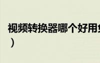 视频转换器哪个好用免费（视频转换器哪个好）