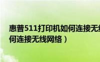 惠普511打印机如何连接无线网络密码（惠普511打印机如何连接无线网络）