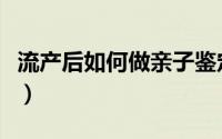 流产后如何做亲子鉴定（流产后如何做好护理）