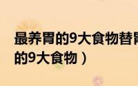 最养胃的9大食物替胃不好的人收藏（最养胃的9大食物）