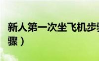 新人第一次坐飞机步骤（新人第一次坐飞机步骤）