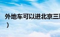 外地车可以进北京三环吗（外地车可以进京吗）
