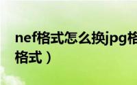 nef格式怎么换jpg格式（nef格式怎么换jpg格式）