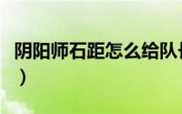 阴阳师石距怎么给队长（阴阳师石距怎么发现）