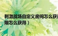 刺激战场自定义房间怎么获得权限（《刺激战场》的房间权限怎么获得）