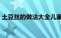 土豆丝的做法大全儿童（土豆丝的做法大全）