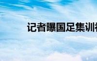 记者曝国足集训补贴（记者被抓）