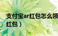 支付宝ar红包怎么领（支付宝如何发AR实景红包）