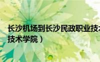 长沙机场到长沙民政职业技术学院（如何到达长沙民政职业技术学院）
