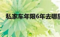 私家车年限6年去哪里审车（私家车年限）