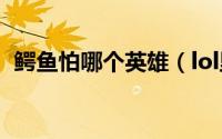 鳄鱼怕哪个英雄（lol里鳄鱼最怕什么英雄）