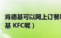 肯德基可以网上订餐吗（怎么在网上订餐肯德基 KFC呢）