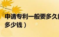 申请专利一般要多久能下来（申请专利一般要多少钱）