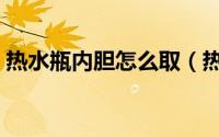 热水瓶内胆怎么取（热水瓶内胆怎么除水垢）