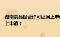湖南食品经营许可证网上申请系统（湖南食品经营许可证网上申请）
