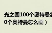 光之国100个奥特曼怎么画高难度（光之国100个奥特曼怎么画）