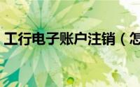 工行电子账户注销（怎么注销工行电子银行）