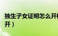 独生子女证明怎么开模板（独生子女证明怎么开）