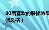 80后喜欢的装修效果图（推荐一些80后的装修风格）