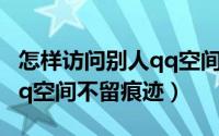 怎样访问别人qq空间不留痕（怎样访问别人qq空间不留痕迹）