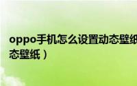 oppo手机怎么设置动态壁纸有声意（oppo手机怎么设置动态壁纸）