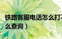 铁路客服电话怎么打不通的（铁路客服电话怎么查询）