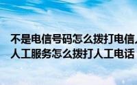 不是电信号码怎么拨打电信人工服务（电信号码为什么没有人工服务怎么拨打人工电话）