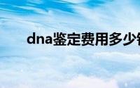 dna鉴定费用多少钱（dna鉴定费用）