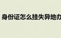 身份证怎么挂失异地办理（身份证怎么挂失）