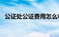 公证处公证费用怎么收（公证处公证费用）