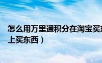 怎么用万里通积分在淘宝买东西（如何用万里通积分在淘宝上买东西）