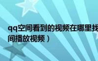 qq空间看到的视频在哪里找到（如何找视频的地址在QQ空间播放视频）